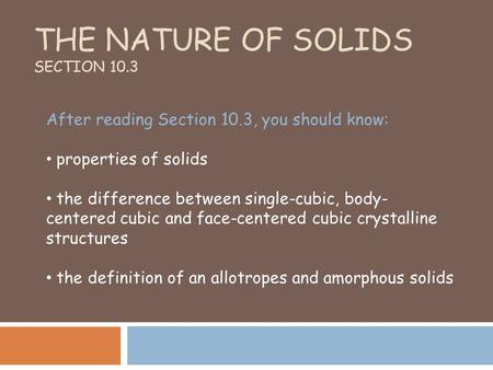 THE NATURE OF SOLIDS SECTION 10.3 After reading Section 10.3, you should know: properties of solids the difference between single-cubic, body- centered.