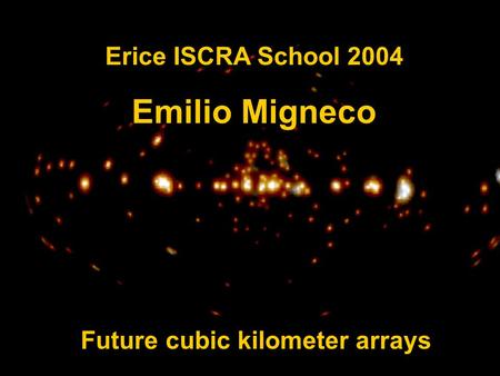 E. MignecoErice, ISCRA 2-13 June 2004 Future cubic kilometer arrays Erice ISCRA School 2004 Emilio Migneco.