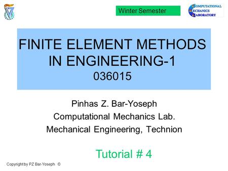 FINITE ELEMENT METHODS IN ENGINEERING-1 036015 Pinhas Z. Bar-Yoseph Computational Mechanics Lab. Mechanical Engineering, Technion Winter Semester Tutorial.