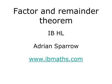 IB HL www.ibmaths.com Adrian Sparrow Factor and remainder theorem.