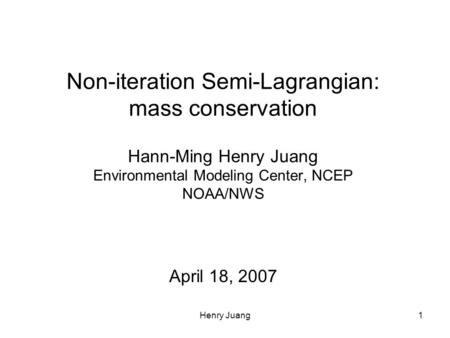 Henry Juang1 Non-iteration Semi-Lagrangian: mass conservation Hann-Ming Henry Juang Environmental Modeling Center, NCEP NOAA/NWS April 18, 2007.