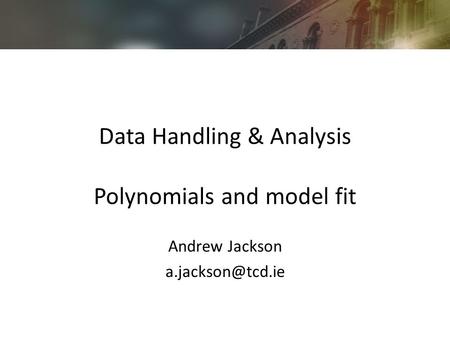 Data Handling & Analysis Polynomials and model fit Andrew Jackson
