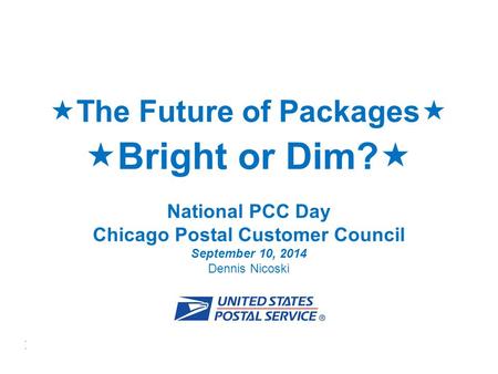 USPS ® FY15 STRATEGIES  1  The Future of Packages   Bright or Dim?  National PCC Day Chicago Postal Customer Council September 10, 2014 Dennis Nicoski.