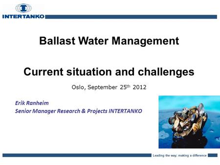 Leading the way; making a difference Ballast Water Management Current situation and challenges Oslo, September 25 th 2012 Erik Ranheim Senior Manager Research.
