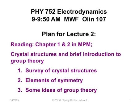 1/14/2015PHY 752 Spring 2015 -- Lecture 21 PHY 752 Electrodynamics 9-9:50 AM MWF Olin 107 Plan for Lecture 2: Reading: Chapter 1 & 2 in MPM; Crystal structures.