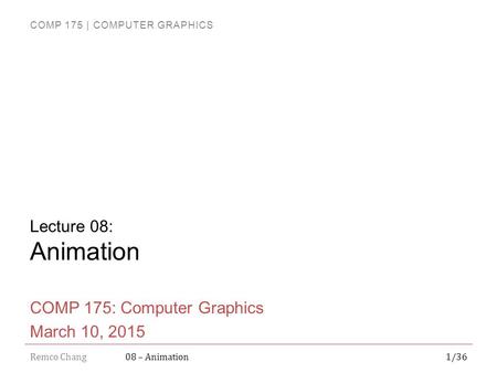 COMP 175 | COMPUTER GRAPHICS Remco Chang1/3608 – Animation Lecture 08: Animation COMP 175: Computer Graphics March 10, 2015.