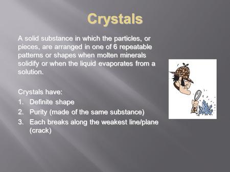 Crystals A solid substance in which the particles, or pieces, are arranged in one of 6 repeatable patterns or shapes when molten minerals solidify or when.