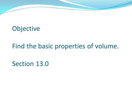 Objective Find the basic properties of volume. Section 13.0.