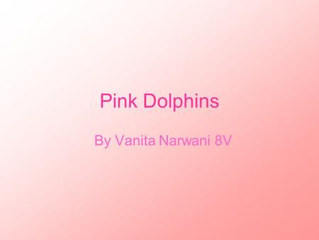 Pink Dolphins By Vanita Narwani 8V. How are Dolphins important to the environment? Their important because they are good natural creatures of the environment.