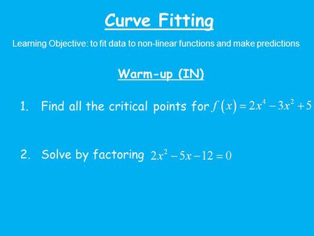 Curve Fitting Learning Objective: to fit data to non-linear functions and make predictions Warm-up (IN) 1.Find all the critical points for 2.Solve by factoring.