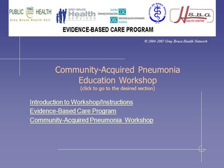 © 2004-2007 Grey Bruce Health Network Community-Acquired Pneumonia Education Workshop (click to go to the desired section) Introduction to Workshop/Instructions.
