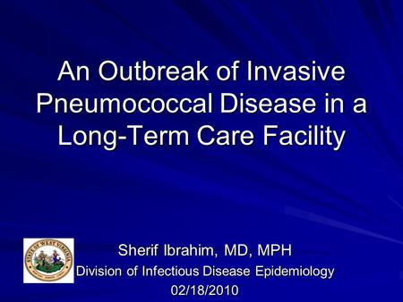 An Outbreak of Invasive Pneumococcal Disease in a Long-Term Care Facility Sherif Ibrahim, MD, MPH Division of Infectious Disease Epidemiology 02/18/2010.