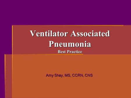 Ventilator Associated Pneumonia Best Practice Amy Shay, MS, CCRN, CNS Amy Shay, MS, CCRN, CNS.