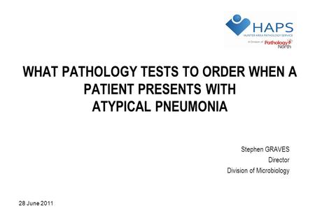 28 June 2011 WHAT PATHOLOGY TESTS TO ORDER WHEN A PATIENT PRESENTS WITH ATYPICAL PNEUMONIA Stephen GRAVES Director Division of Microbiology.