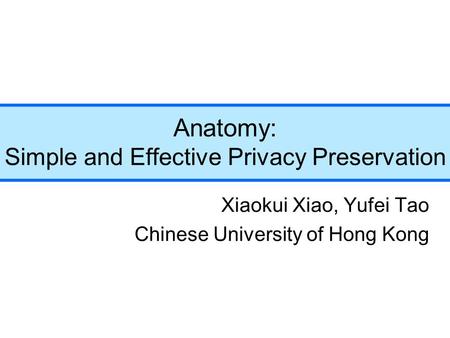 Anatomy: Simple and Effective Privacy Preservation Xiaokui Xiao, Yufei Tao Chinese University of Hong Kong.