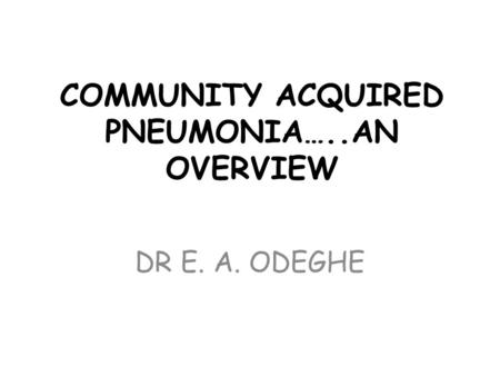 COMMUNITY ACQUIRED PNEUMONIA…..AN OVERVIEW DR E. A. ODEGHE.