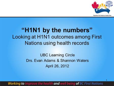 1 “H1N1 by the numbers” Looking at H1N1 outcomes among First Nations using health records UBC Learning Circle Drs. Evan Adams & Shannon Waters April 26,