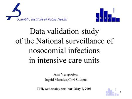 1 Ann Versporten, Ingrid Morales, Carl Suetens IPH, wednesday seminar: May 7, 2003 Scientific Institute of Public Health Data validation study of the National.