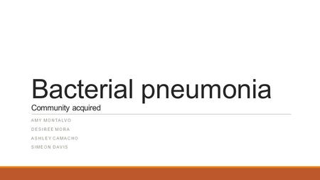 Bacterial pneumonia Community acquired AMY MONTALVO DESIREE MORA ASHLEY CAMACHO SIMEON DAVIS.