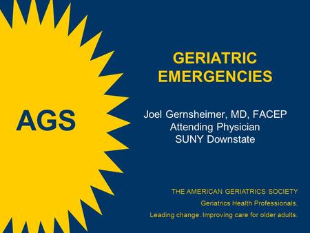 GERIATRIC EMERGENCIES Joel Gernsheimer, MD, FACEP Attending Physician SUNY Downstate THE AMERICAN GERIATRICS SOCIETY Geriatrics Health Professionals. Leading.