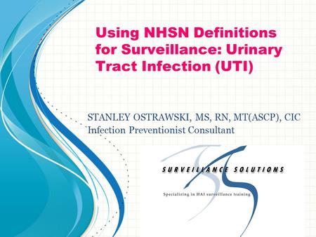 Using NHSN Definitions for Surveillance: Urinary Tract Infection (UTI) STANLEY OSTRAWSKI, MS, RN, MT(ASCP), CIC Infection Preventionist Consultant.