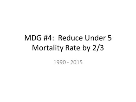 MDG #4: Reduce Under 5 Mortality Rate by 2/3 1990 - 2015.