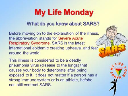 My Life Monday What do you know about SARS? Before moving on to the explanation of the illness, the abbreviation stands for Severe Acute Respiratory Syndrome.