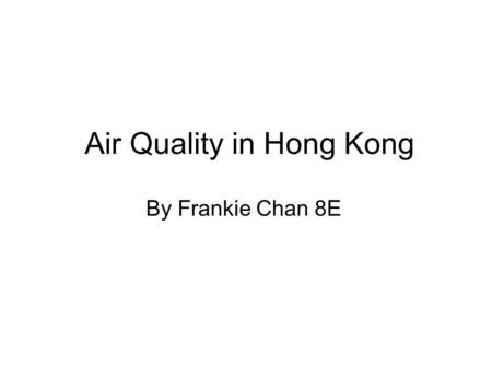 Air Quality in Hong Kong By Frankie Chan 8E. Is it really bad? Sometimes the weather might get very bad & foggy.