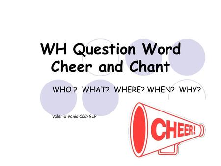 WH Question Word Cheer and Chant WHO ? WHAT? WHERE? WHEN? WHY? Valerie Vanis CCC-SLP.