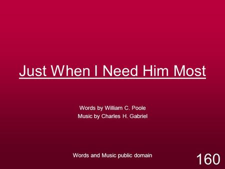 Just When I Need Him Most Words by William C. Poole Music by Charles H. Gabriel Words and Music public domain 160.