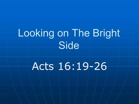 Looking on The Bright Side Acts 16:19-26. Circumstances Not good! Beaten and imprisoned Bad conditions.