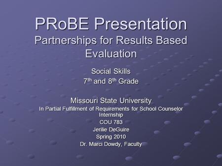 PRoBE Presentation Partnerships for Results Based Evaluation Social Skills 7 th and 8 th Grade Missouri State University In Partial Fulfillment of Requirements.