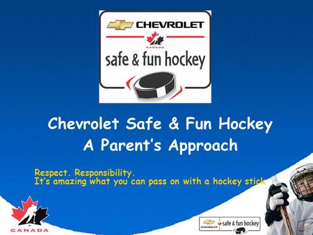 Chevrolet Safe & Fun Hockey A Parent’s Approach Respect. Responsibility. It’s amazing what you can pass on with a hockey stick.