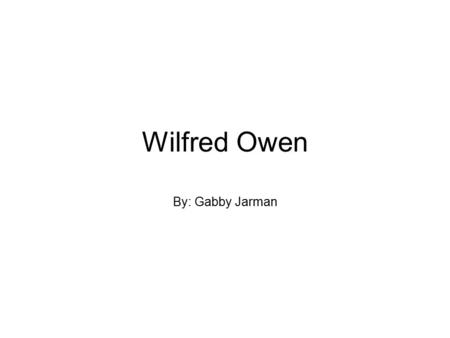 Wilfred Owen By: Gabby Jarman. Background Information Wilfred Owen was born on the 18 th of March 1983 in Oswestry, Britain. He moved to Bordeaux, France.