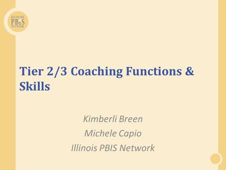 Tier 2/3 Coaching Functions & Skills Kimberli Breen Michele Capio Illinois PBIS Network.