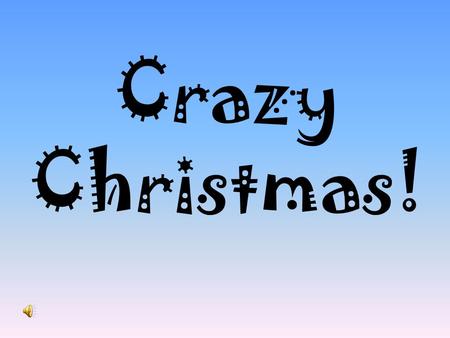 Crazy Christmas!. Crazy, crazy Christmas! Crazy, crazy,