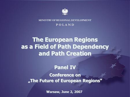 MINISTRY OF REGIONAL DEVELOPMENT 1 MINISTRY OF REGIONAL DEVELOPMENT P O L A N D Warsaw, June 2, 2007 The European Regions as a Field of Path Dependency.