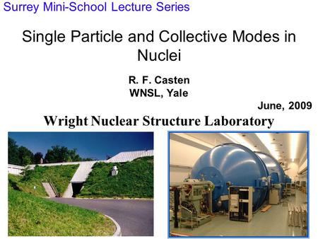 Single Particle and Collective Modes in Nuclei R. F. Casten WNSL, Yale June, 2009 Wright Nuclear Structure Laboratory Surrey Mini-School Lecture Series.