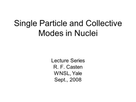 Single Particle and Collective Modes in Nuclei Lecture Series R. F. Casten WNSL, Yale Sept., 2008.