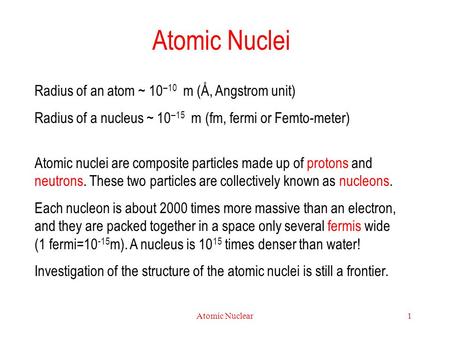 Atomic Nuclear1 Atomic Nuclei Radius of an atom ~ 10 –10 m (Å, Angstrom unit) Radius of a nucleus ~ 10 –15 m (fm, fermi or Femto-meter) Atomic nuclei are.