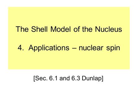 The Shell Model of the Nucleus 4. Applications – nuclear spin [Sec. 6.1 and 6.3 Dunlap]