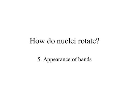 How do nuclei rotate? 5. Appearance of bands. Deformed mean field solutions This is clearly the case for a well deformed nucleus. Deformed nuclei show.