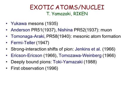 EXOTIC ATOMS/NUCLEI T. Yamazaki, RIKEN Yukawa mesons (1935) Anderson PR51(1937), Nishina PR52(1937): muon Tomonaga-Araki, PR58(1940): mesonic atom formation.