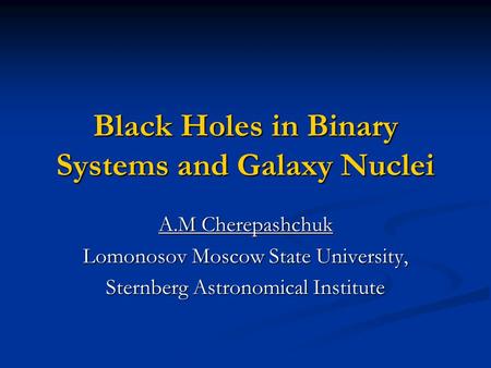 Black Holes in Binary Systems and Galaxy Nuclei A.M Cherepashchuk Lomonosov Moscow State University, Sternberg Astronomical Institute.