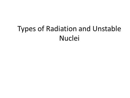 Types of Radiation and Unstable Nuclei. I. Chemical and Nuclear Reactions Chemical reactions only involve an atom’s electrons Nuclear reactions involve.