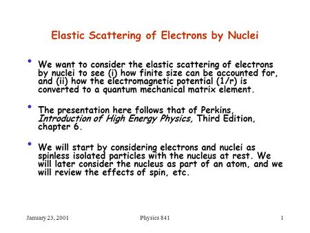 January 23, 2001Physics 8411 Elastic Scattering of Electrons by Nuclei We want to consider the elastic scattering of electrons by nuclei to see (i) how.