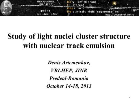 11 Study of light nuclei cluster structure with nuclear track emulsion Denis Artemenkov, VBLHEP, JINR Predeal-Romania October 14-18, 2013.