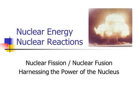 Nuclear Energy Nuclear Reactions Nuclear Fission / Nuclear Fusion Harnessing the Power of the Nucleus.