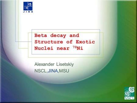 Beta decay and Structure of Exotic Nuclei near 78 Ni Alexander Lisetskiy NSCL,JINA,MSU.