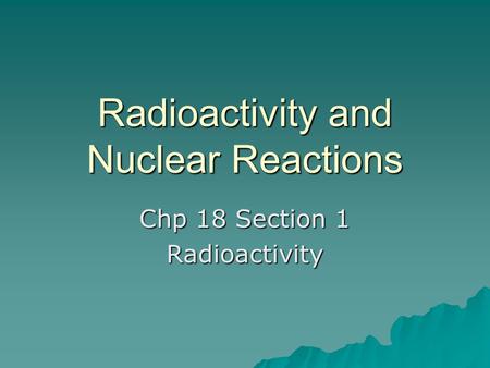 Radioactivity and Nuclear Reactions Chp 18 Section 1 Radioactivity.
